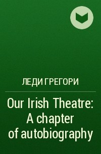 Леди Грегори - Our Irish Theatre: A chapter of autobiography