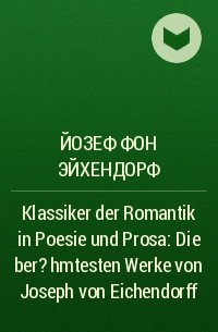 Йозеф фон Эйхендорф - Klassiker der Romantik in Poesie und Prosa: Die ber?hmtesten Werke von Joseph von Eichendorff