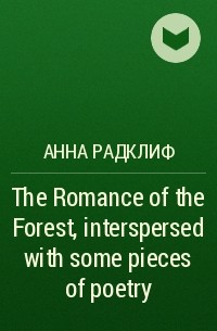 Анна Радклиф - The Romance of the Forest, interspersed with some pieces of poetry