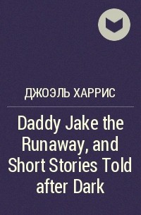 Джоэль Харрис - Daddy Jake the Runaway, and Short Stories Told after Dark