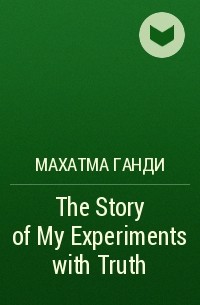 Махатма Ганди - The Story of My Experiments with Truth