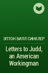 Эптон Билл Синклер - Letters to Judd, an American Workingman