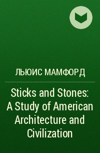 Льюис Мамфорд - Sticks and Stones: A Study of American Architecture and Civilization
