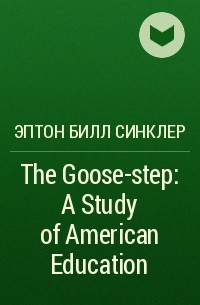 Эптон Билл Синклер - The Goose-step: A Study of American Education