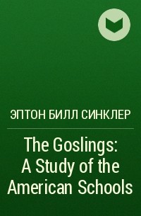 Эптон Билл Синклер - The Goslings: A Study of the American Schools