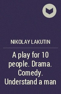 Николай Лакутин - A play for 10 people. Drama. Comedy. Understand a man