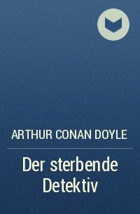 Arthur Conan Doyle - Der sterbende Detektiv