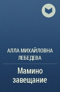 Алла Михайловна Лебедева - Мамино завещание