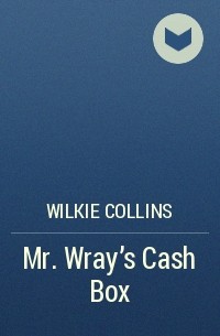 Wilkie Collins - Mr. Wray’s Cash Box