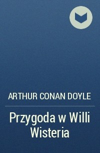 Arthur Conan Doyle - Przygoda w Willi Wisteria