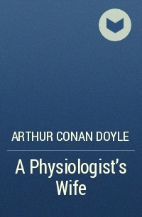 Arthur Conan Doyle - A Physiologist's Wife