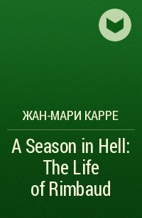 Жан-Мари Карре - A Season in Hell: The Life of Rimbaud