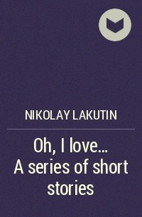Николай Лакутин - Oh, I love… A series of short stories