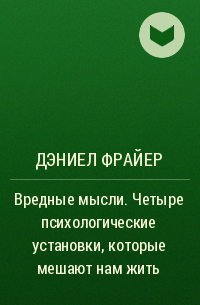 Дэниел Фрайер - Вредные мысли. Четыре психологические установки, которые мешают нам жить