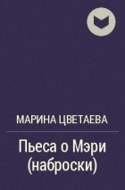 Марина Цветаева - Пьеса о Мэри (наброски)
