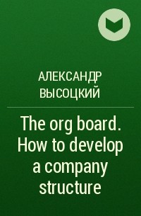 Александр Высоцкий - The org board. How to develop a company structure