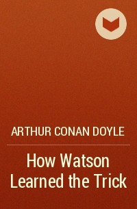 Arthur Conan Doyle - How Watson Learned the Trick