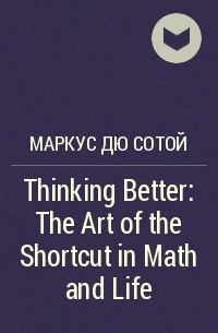 Маркус дю Сотой - Thinking Better: The Art of the Shortcut in Math and Life