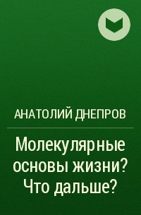 Анатолий Днепров - Молекулярные основы жизни? Что дальше?