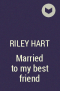 Райли Харт - Married to my best friend