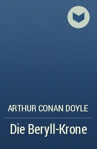 Arthur Conan Doyle - Die Beryll-Krone