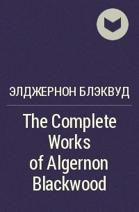 Элджернон Блэквуд - The Complete Works of Algernon Blackwood