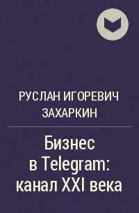 Руслан Игоревич Захаркин - Бизнес в Telegram: канал XXI века