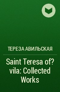 Тереза Авильская - Saint Teresa of ?vila: Collected Works