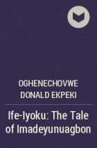 Oghenechovwe Donald Ekpeki - Ife-Iyoku: The Tale of Imadeyunuagbon