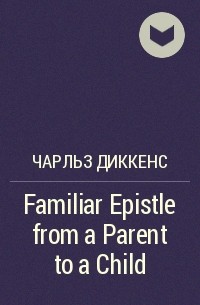 Чарльз Диккенс - Familiar Epistle from a Parent to a Child