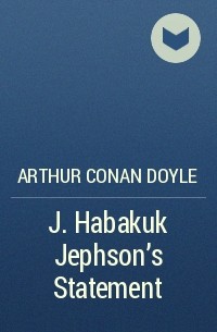 Arthur Conan Doyle - J. Habakuk Jephson’s Statement