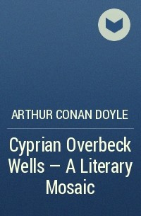 Arthur Conan Doyle - Cyprian Overbeck Wells — A Literary Mosaic