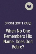 Орсон Скотт Кард - When No One Remembers His Name, Does God Retire?