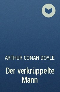 Arthur Conan Doyle - Der verkrüppelte Mann