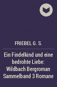 G. S. Friebel - Ein Findelkind und eine bedrohte Liebe: Wildbach Bergroman Sammelband 3 Romane