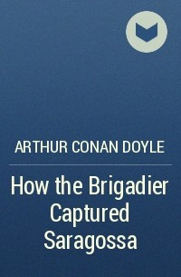 Arthur Conan Doyle - How the Brigadier Captured Saragossa