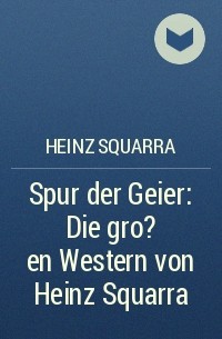 Хайнц Скварра - Spur der Geier: Die gro?en Western von Heinz Squarra