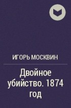 Игорь Москвин - Двойное убийство. 1874 год
