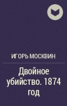 Игорь Москвин - Двойное убийство. 1874 год