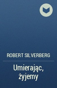 Роберт Силверберг - Umierając, żyjemy