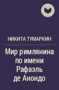 Никита Тумаркин - Мир римлянина по имени Рафаэль де Анондо