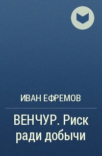 Иван Ефремов - ВЕНЧУР. Риск ради добычи