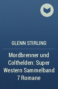 Glenn Stirling - Mordbrenner und Colthelden: Super Western Sammelband 7 Romane