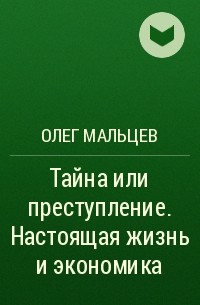 Олег Мальцев - Тайна или преступление. Настоящая жизнь и экономика
