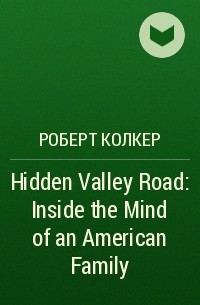Роберт Колкер - Hidden Valley Road: Inside the Mind of an American Family