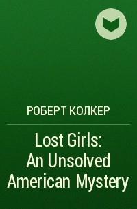 Роберт Колкер - Lost Girls: An Unsolved American Mystery