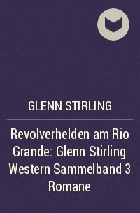 Glenn Stirling - Revolverhelden am Rio Grande: Glenn Stirling Western Sammelband 3 Romane