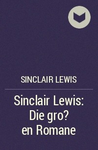 Синклер Льюис - Sinclair Lewis: Die gro?en Romane