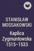 Станислав Моссаковски - Kaplica Zygmuntowska 1515-1533