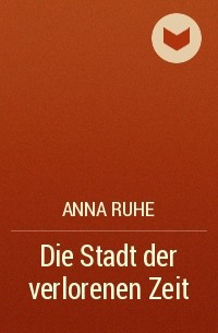 Anna Ruhe - Die Stadt der verlorenen Zeit